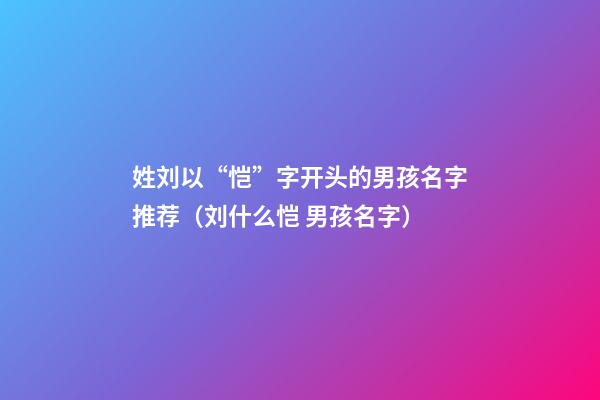 姓刘以“恺”字开头的男孩名字推荐（刘什么恺 男孩名字）